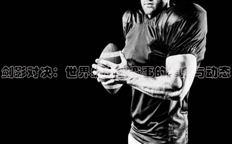 剑影对决：世界级击剑赛事的信息与动态